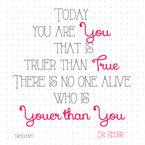 Today you are You, that is truer than true. There is no one alive who is Youer than You